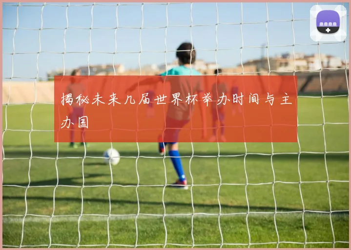 揭秘未来几届世界杯举办时间与主办国