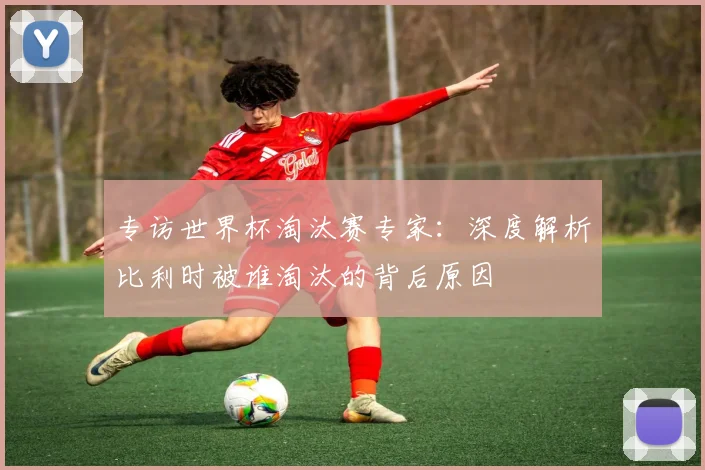 专访世界杯淘汰赛专家：深度解析比利时被谁淘汰的背后原因