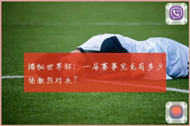 揭秘世界杯：一届赛事究竟有多少场激烈对决？