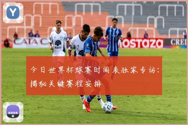 今日世界杯球赛时间表独家专访：揭秘关键赛程安排