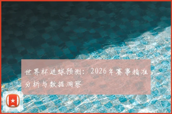 世界杯进球预测：2026年赛事精准分析与数据洞察