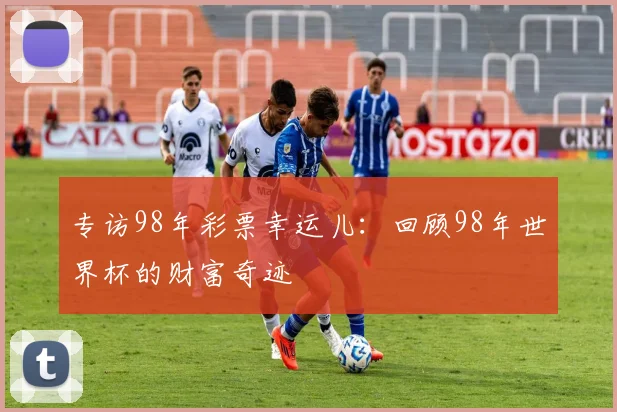 专访98年彩票幸运儿:回顾98年世界杯的财富奇迹