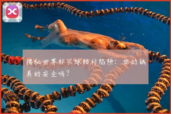 揭秘世界杯买球赔付陷阱:你的钱真的安全吗?