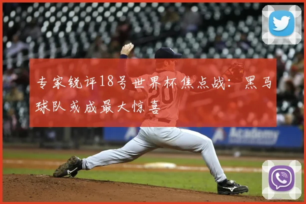 专家锐评18号世界杯焦点战:黑马球队或成最大惊喜
