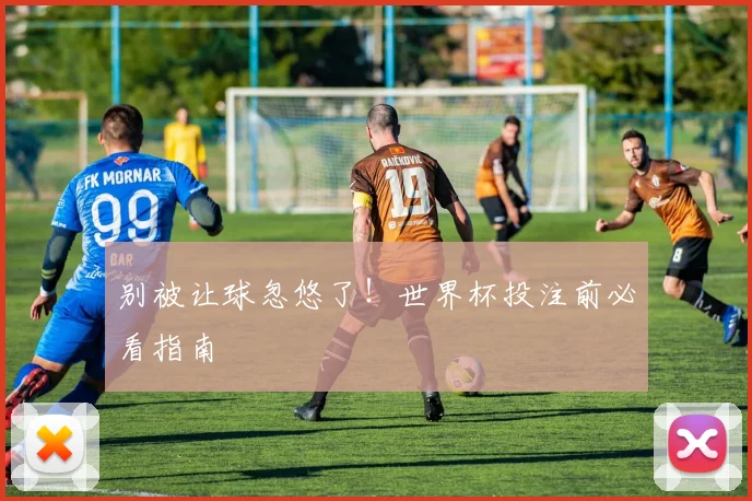 别被让球忽悠了！世界杯投注前必看指南