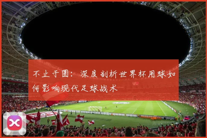 不止于圆:深度剖析世界杯用球如何影响现代足球战术