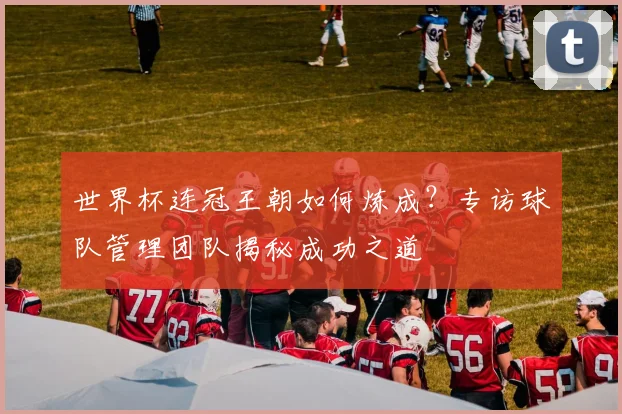 世界杯连冠王朝如何炼成?专访球队管理团队揭秘成功之道