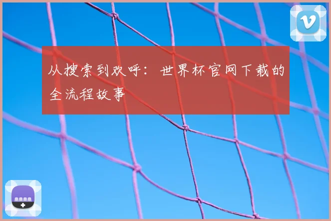 从搜索到欢呼:世界杯官网下载的全流程故事