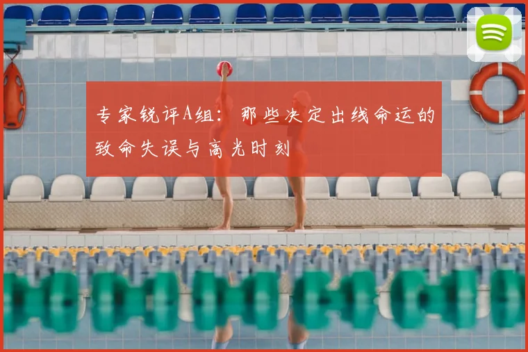 专家锐评A组:那些决定出线命运的致命失误与高光时刻