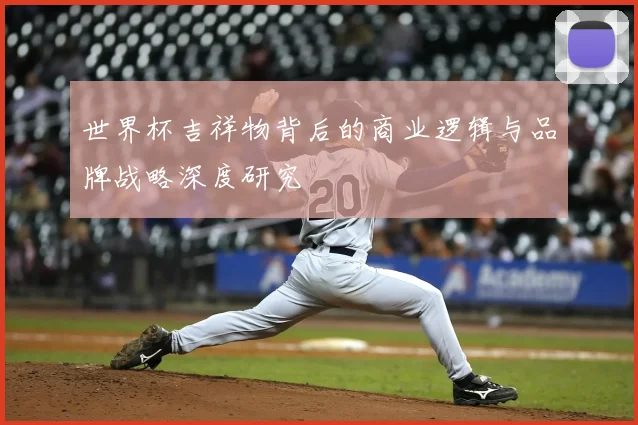 世界杯吉祥物背后的商业逻辑与品牌战略深度研究