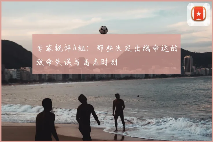 专家锐评A组:那些决定出线命运的致命失误与高光时刻