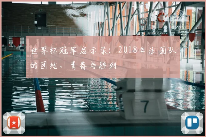 世界杯冠军启示录:2018年法国队的团结、青春与胜利