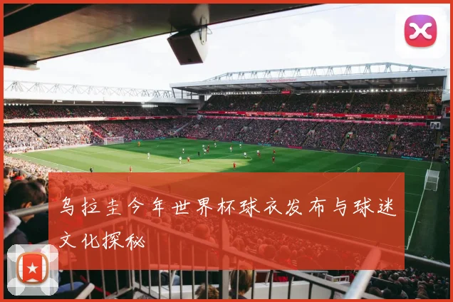 乌拉圭今年世界杯球衣发布与球迷文化探秘