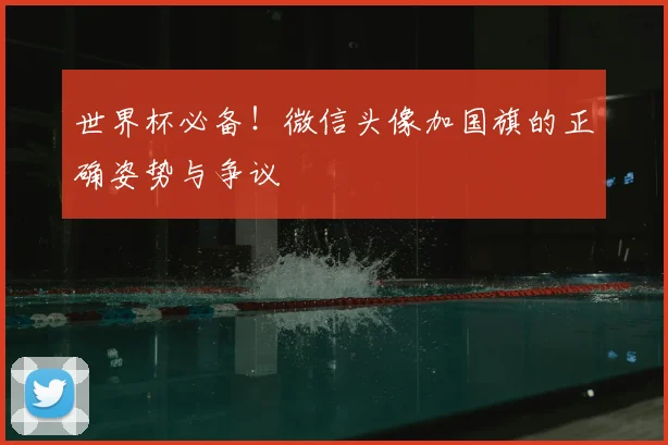 世界杯必备!微信头像加国旗的正确姿势与争议