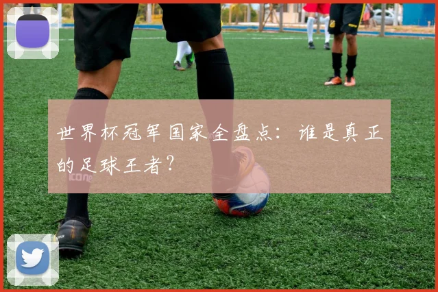 世界杯冠军国家全盘点:谁是真正的足球王者?