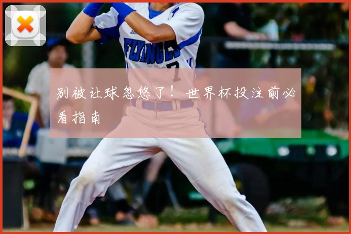 别被让球忽悠了！世界杯投注前必看指南