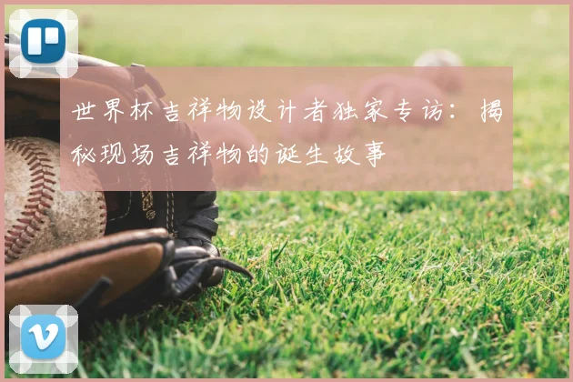 世界杯吉祥物设计者独家专访:揭秘现场吉祥物的诞生故事
