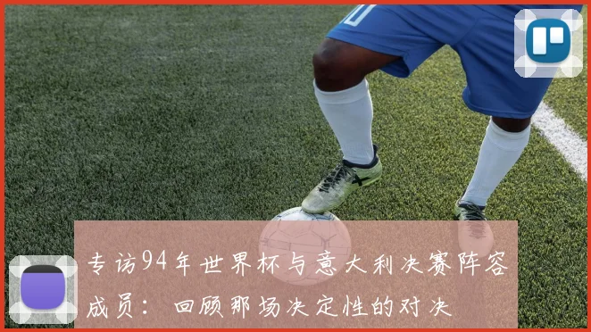 专访94年世界杯与意大利决赛阵容成员:回顾那场决定性的对决