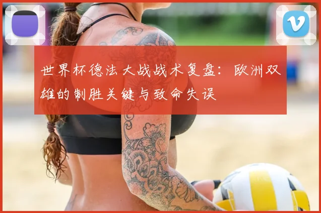 世界杯德法大战战术复盘:欧洲双雄的制胜关键与致命失误