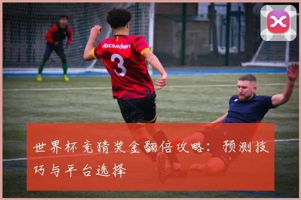 世界杯竞猜奖金翻倍攻略：预测技巧与平台选择