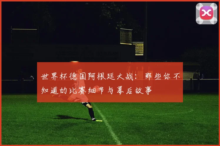世界杯德国阿根廷大战:那些你不知道的比赛细节与幕后故事