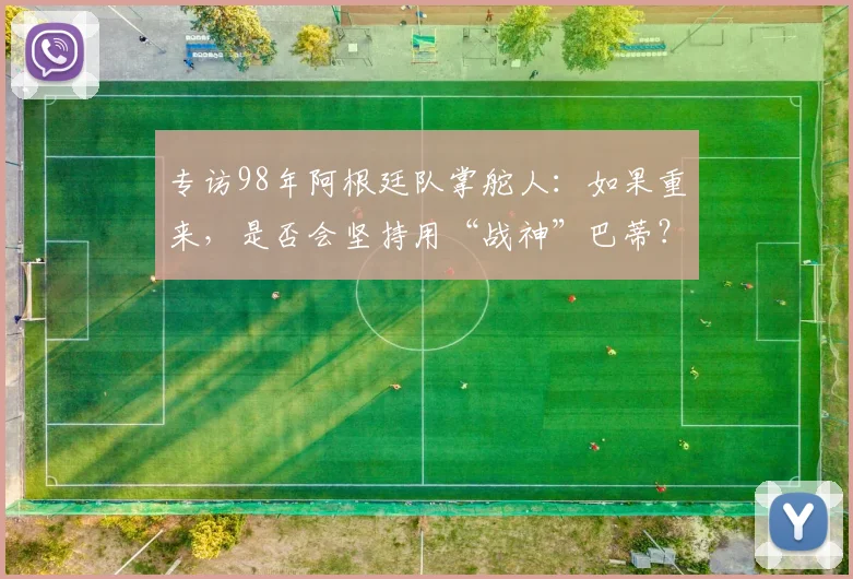 专访98年阿根廷队掌舵人:如果重来,是否会坚持用“战神”巴蒂?