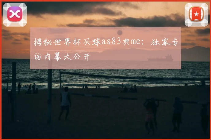 揭秘世界杯买球as83典me:独家专访内幕大公开