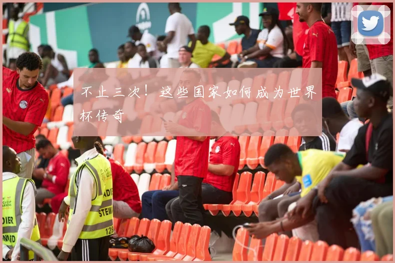 不止三次!这些国家如何成为世界杯传奇