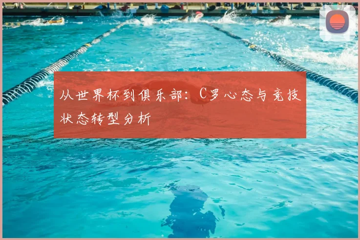 从世界杯到俱乐部:C罗心态与竞技状态转型分析