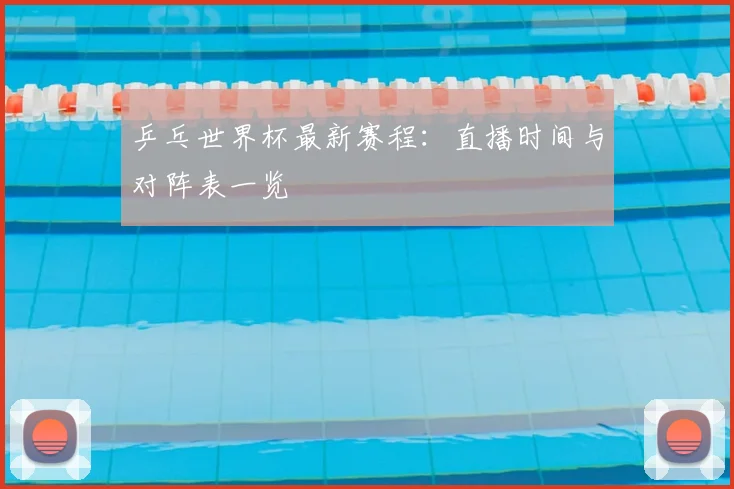 乒乓世界杯最新赛程：直播时间与对阵表一览