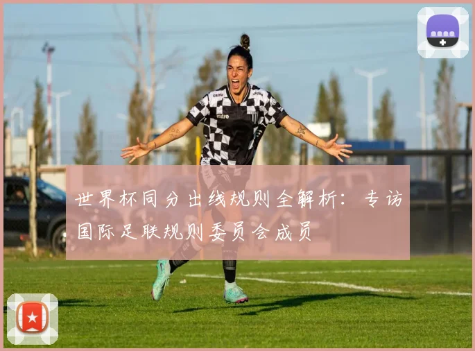 世界杯同分出线规则全解析:专访国际足联规则委员会成员