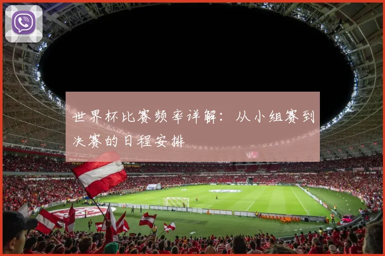 世界杯比赛频率详解：从小组赛到决赛的日程安排