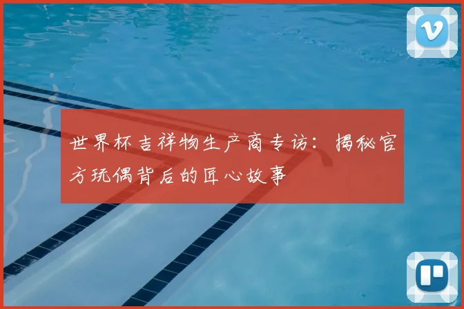 世界杯吉祥物生产商专访:揭秘官方玩偶背后的匠心故事