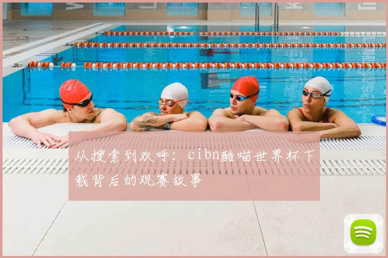 从搜索到欢呼:cibn酷喵世界杯下载背后的观赛故事