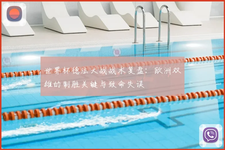 世界杯德法大战战术复盘:欧洲双雄的制胜关键与致命失误