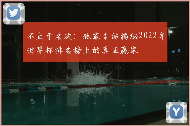 不止于名次：独家专访揭秘2022年世界杯排名榜上的真正赢家