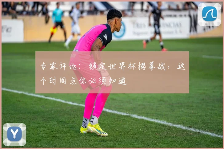 专家评论:锁定世界杯揭幕战,这个时间点你必须知道