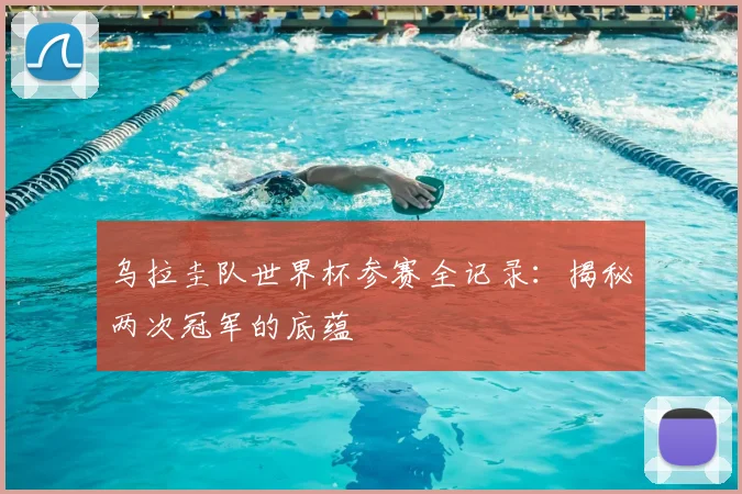 乌拉圭队世界杯参赛全记录:揭秘两次冠军的底蕴