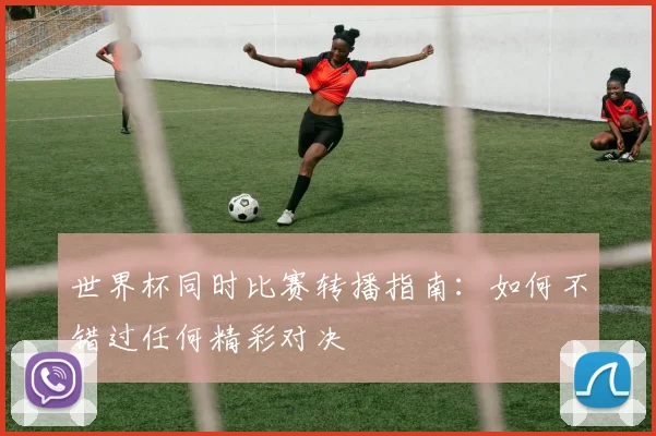 世界杯同时比赛转播指南:如何不错过任何精彩对决