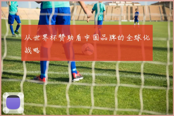 从世界杯赞助看中国品牌的全球化战略