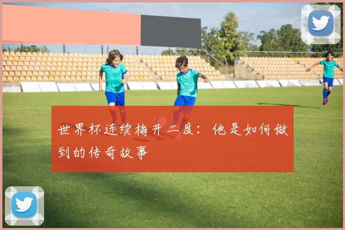 世界杯连续梅开二度:他是如何做到的传奇故事