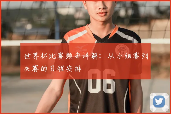 世界杯比赛频率详解：从小组赛到决赛的日程安排