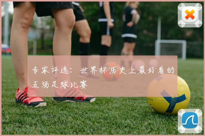 专家评选:世界杯历史上最好看的五场足球比赛