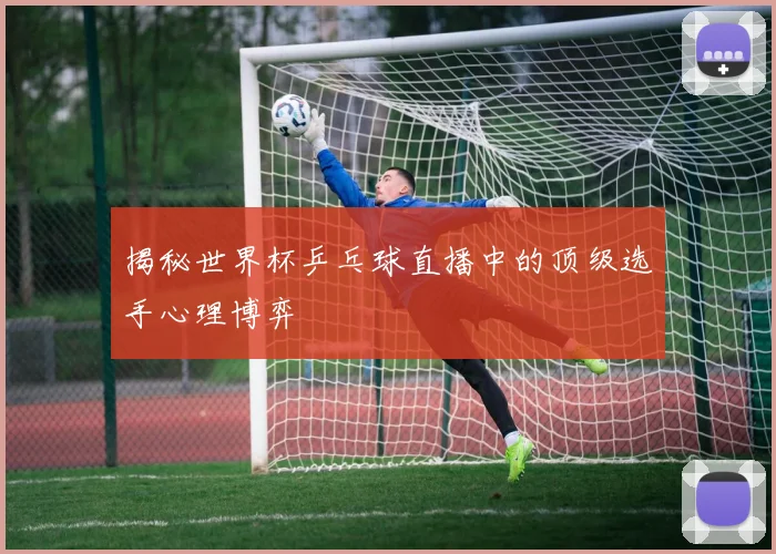 揭秘世界杯乒乓球直播中的顶级选手心理博弈