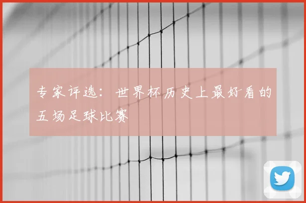专家评选:世界杯历史上最好看的五场足球比赛