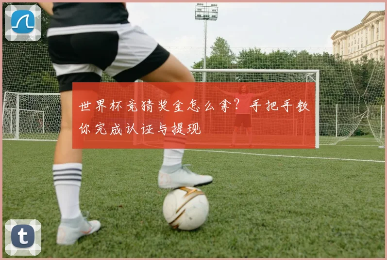 世界杯竞猜奖金怎么拿？手把手教你完成认证与提现