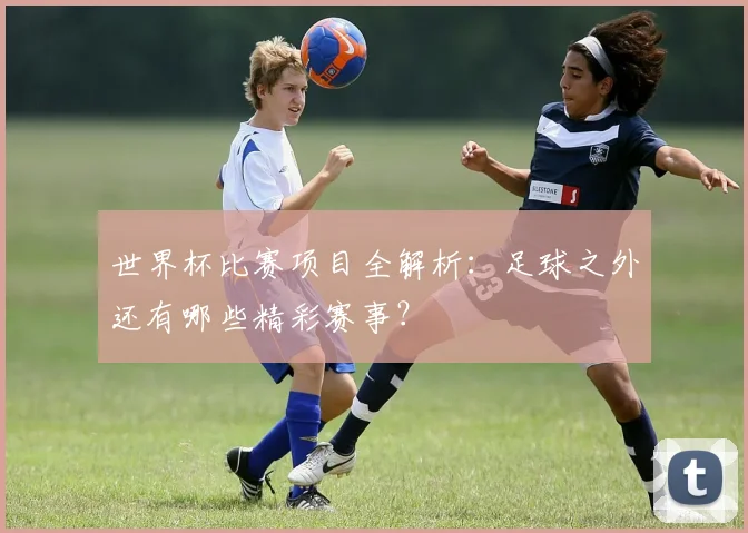 世界杯比赛项目全解析:足球之外还有哪些精彩赛事?