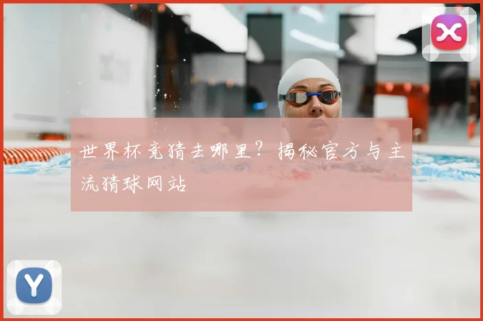 世界杯竞猜去哪里?揭秘官方与主流猜球网站