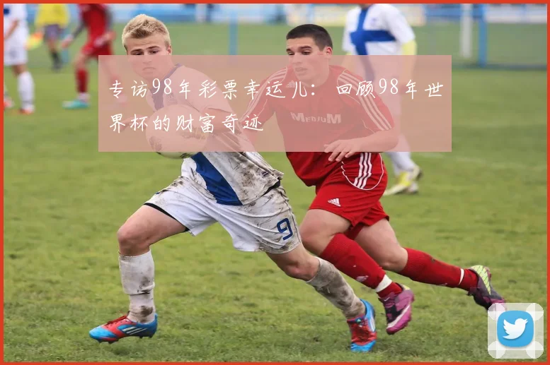专访98年彩票幸运儿:回顾98年世界杯的财富奇迹
