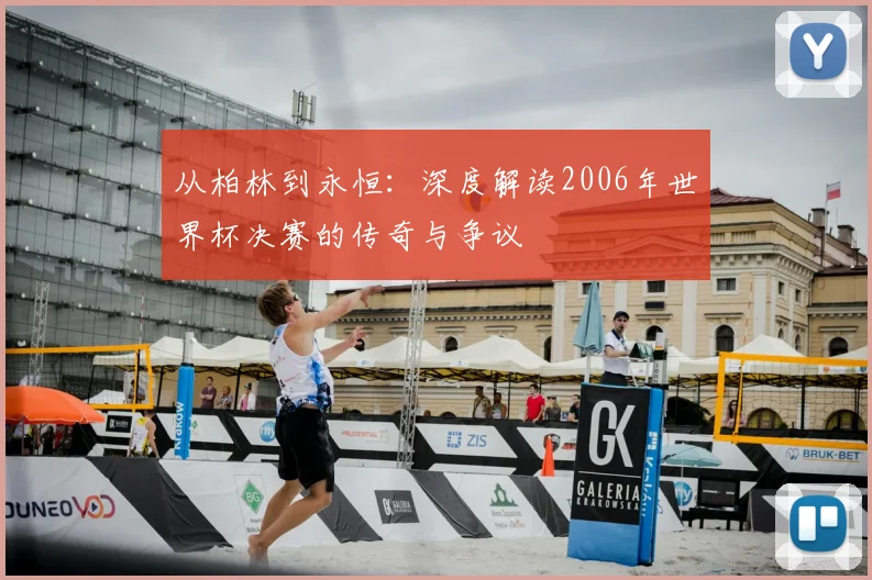 从柏林到永恒：深度解读2006年世界杯决赛的传奇与争议